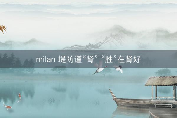 milan 堤防谨“肾” “胜”在肾好