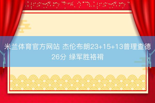 米兰体育官方网站 杰伦布朗23+15+13普理查德26分 绿军胜袼褙