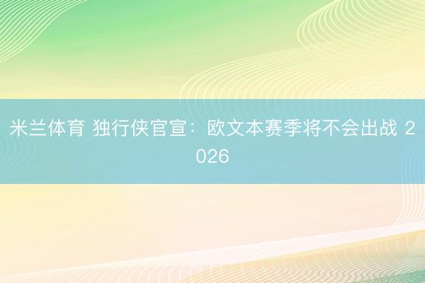 米兰体育 独行侠官宣：欧文本赛季将不会出战 2026