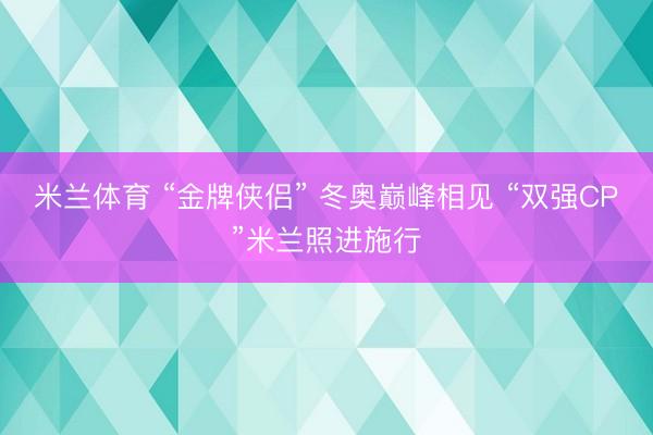 米兰体育 “金牌侠侣” 冬奥巅峰相见 “双强CP”米兰照进施行