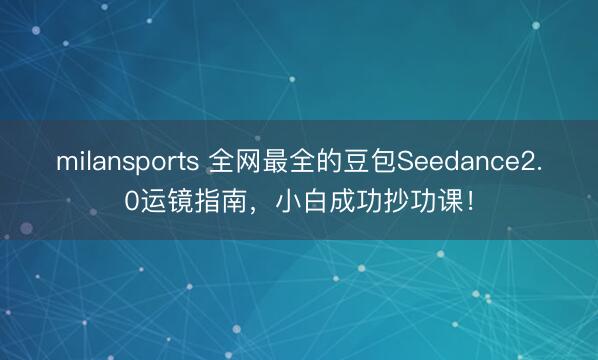 milansports 全网最全的豆包Seedance2.0运镜指南，小白成功抄功课！