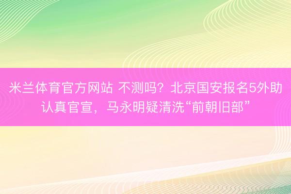米兰体育官方网站 不测吗?北京国安报名5外助认真官宣,马永明疑清洗“前朝旧部”