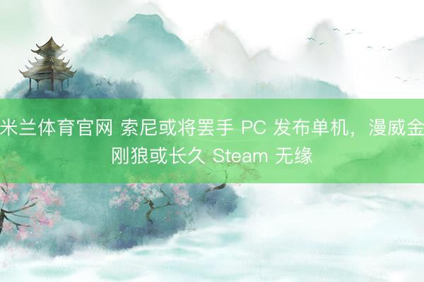 米兰体育官网 索尼或将罢手 PC 发布单机，漫威金刚狼或长久 Steam 无缘