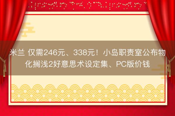 米兰 仅需246元、338元!小岛职责室公布物化搁浅2好意思术设定集、PC版价钱