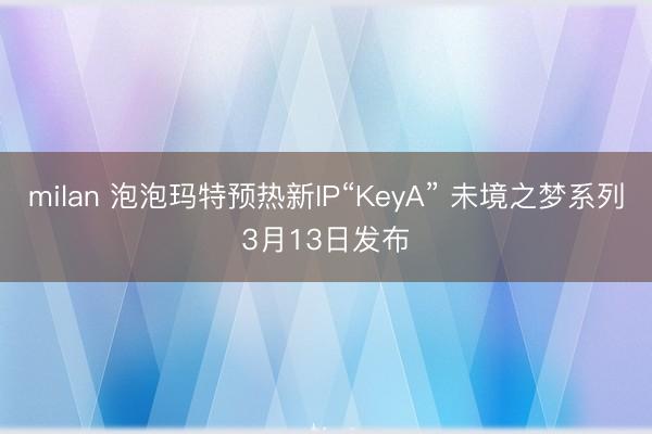 milan 泡泡玛特预热新IP“KeyA” 未境之梦系列3月13日发布