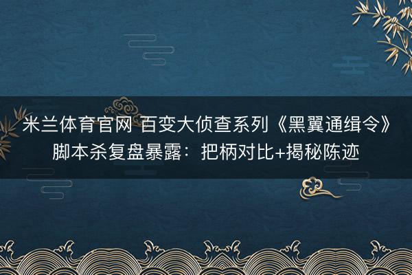 米兰体育官网 百变大侦查系列《黑翼通缉令》脚本杀复盘暴露：把柄对比+揭秘陈迹